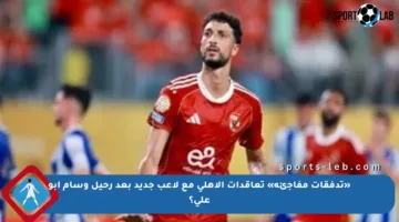 «تدفقات مفاجئة» تعاقدات الأهلى مع لاعب جديد بعد رحيل وسام أبو على؟